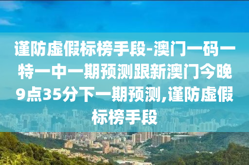 謹(jǐn)防虛假標(biāo)榜手段-澳門一碼一特一中一期預(yù)測(cè)跟新澳門今晚9點(diǎn)35分下一期預(yù)測(cè),謹(jǐn)防虛假標(biāo)榜手段
