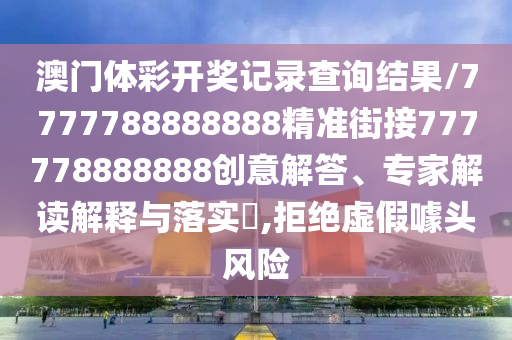 澳門體彩開獎記錄查詢結(jié)果/7777788888888精準街接777778888888創(chuàng)意解答、專家解讀解釋與落實?,拒絕虛假噱頭風險