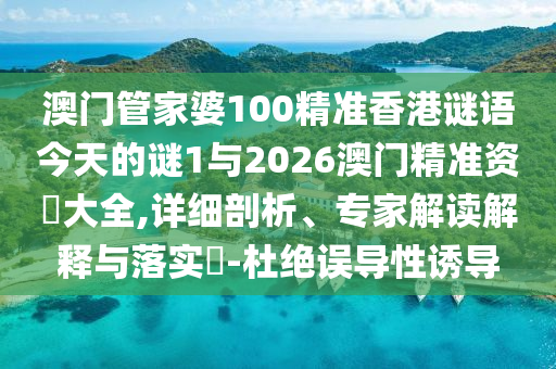 澳門管家婆100精準(zhǔn)香港謎語今天的謎1與2026澳門精準(zhǔn)資枓大全,詳細(xì)剖析、專家解讀解釋與落實(shí)?-杜絕誤導(dǎo)性誘導(dǎo)