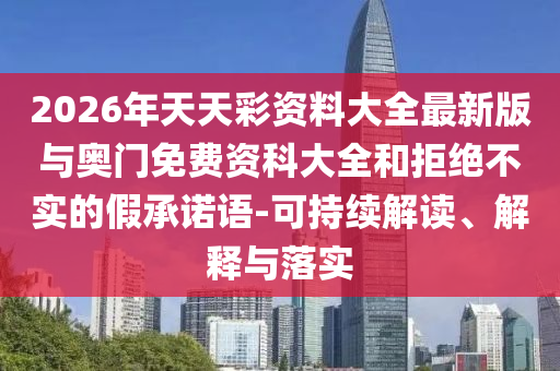 2026年天天彩資料大全最新版與奧門免費(fèi)資科大全和拒絕不實(shí)的假承諾語-可持續(xù)解讀、解釋與落實(shí)