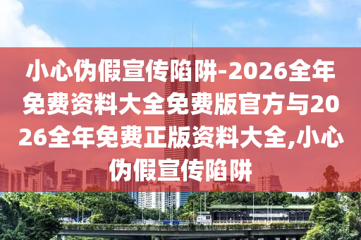 小心偽假宣傳陷阱-2026全年免費資料大全免費版官方與2026全年免費正版資料大全,小心偽假宣傳陷阱