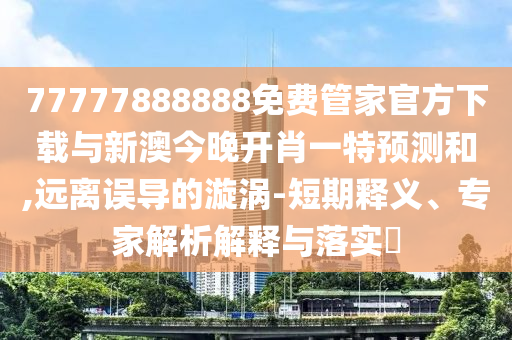 77777888888免費管家官方下載與新澳今晚開肖一特預(yù)測和,遠離誤導(dǎo)的漩渦-短期釋義、專家解析解釋與落實?