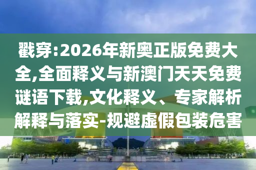 戳穿:2026年新奧正版免費大全,全面釋義與新澳門天天免費謎語下載,文化釋義、專家解析解釋與落實-規(guī)避虛假包裝危害