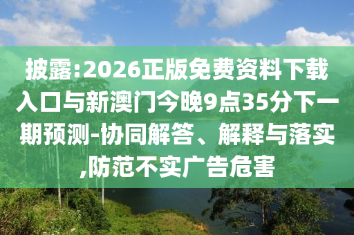 披露:2026正版免費資料下載入口與新澳門今晚9點35分下一期預測-協(xié)同解答、解釋與落實,防范不實廣告危害