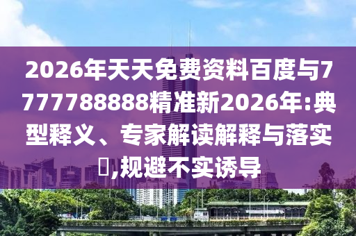 2026年天天免費資料百度與7777788888精準新2026年:典型釋義、專家解讀解釋與落實?,規(guī)避不實誘導