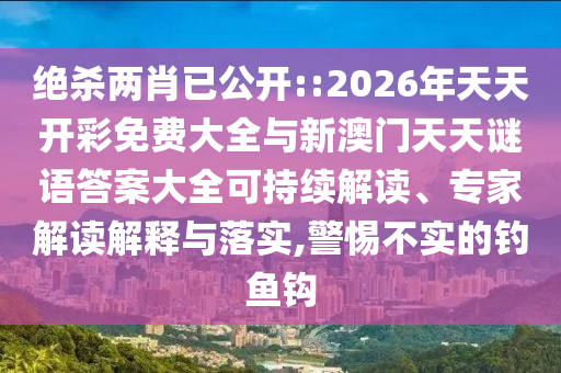 絕殺兩肖已公開::2026年天天開彩免費大全與新澳門天天謎語答案大全可持續(xù)解讀、專家解讀解釋與落實,警惕不實的釣魚鉤
