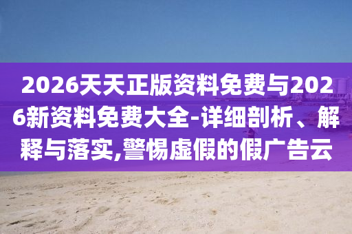 2026天天正版資料免費(fèi)與2026新資料免費(fèi)大全-詳細(xì)剖析、解釋與落實(shí),警惕虛假的假廣告云