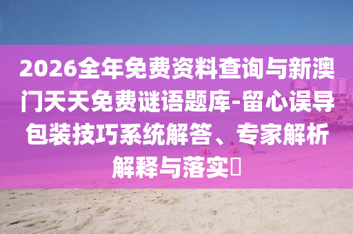 2026全年免費(fèi)資料查詢(xún)與新澳門(mén)天天免費(fèi)謎語(yǔ)題庫(kù)-留心誤導(dǎo)包裝技巧系統(tǒng)解答、專(zhuān)家解析解釋與落實(shí)?