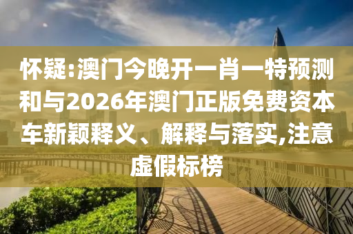 懷疑:澳門今晚開一肖一特預(yù)測(cè)和與2026年澳門正版免費(fèi)資本車新穎釋義、解釋與落實(shí),注意虛假標(biāo)榜