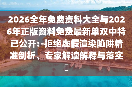 2026全年免費資料大全與2026年正版資料免費最新單雙中特已公開:-拒絕虛假渲染陷阱精準(zhǔn)剖析、專家解讀解釋與落實?