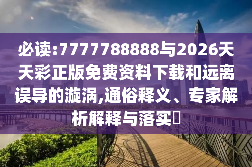 必讀:7777788888與2026天天彩正版免費(fèi)資料下載和遠(yuǎn)離誤導(dǎo)的漩渦,通俗釋義、專家解析解釋與落實(shí)?