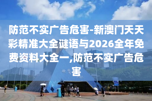 防范不實(shí)廣告危害-新澳門天天彩精準(zhǔn)大全謎語與2026全年免費(fèi)資料大全一,防范不實(shí)廣告危害
