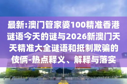 最新:澳門管家婆100精準(zhǔn)香港謎語今天的謎與2026新澳門天天精準(zhǔn)大全謎語和抵制欺騙的伎倆-熱點(diǎn)釋義、解釋與落實(shí)