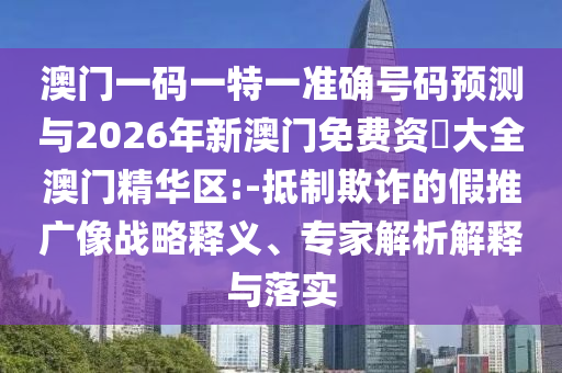 澳門一碼一特一準(zhǔn)確號碼預(yù)測與2026年新澳門免費(fèi)資枓大全澳門精華區(qū):-抵制欺詐的假推廣像戰(zhàn)略釋義、專家解析解釋與落實(shí)