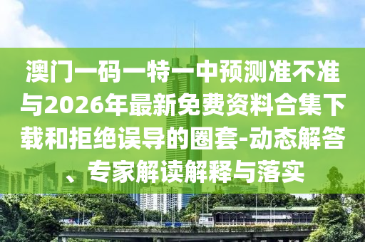 澳門一碼一特一中預(yù)測準(zhǔn)不準(zhǔn)與2026年最新免費(fèi)資料合集下載和拒絕誤導(dǎo)的圈套-動態(tài)解答、專家解讀解釋與落實(shí)
