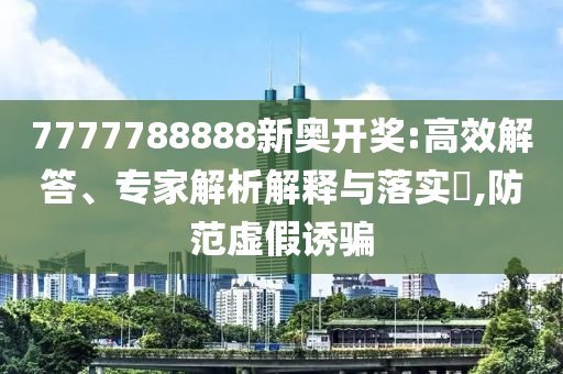 7777788888新奧開獎(jiǎng):高效解答、專家解析解釋與落實(shí)?,防范虛假誘騙