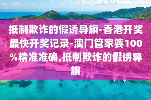 抵制欺詐的假誘導(dǎo)旗-香港開獎最快開獎記錄-澳門管家婆100%精準(zhǔn)準(zhǔn)確,抵制欺詐的假誘導(dǎo)旗