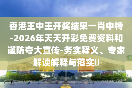 香港王中王開(kāi)獎(jiǎng)結(jié)果一肖中特-2026年天天開(kāi)彩免費(fèi)資料和謹(jǐn)防夸大宣傳-務(wù)實(shí)釋義、專家解讀解釋與落實(shí)?
