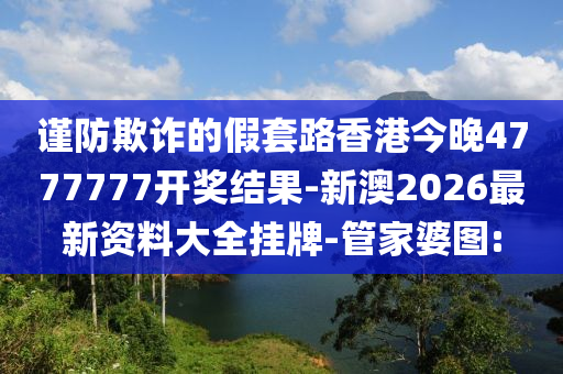 謹(jǐn)防欺詐的假套路香港今晚4777777開獎(jiǎng)結(jié)果-新澳2026最新資料大全掛牌-管家婆圖: