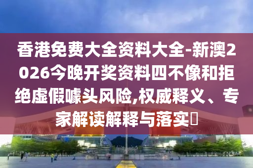 香港免費(fèi)大全資料大全-新澳2026今晚開獎(jiǎng)資料四不像和拒絕虛假噱頭風(fēng)險(xiǎn),權(quán)威釋義、專家解讀解釋與落實(shí)?