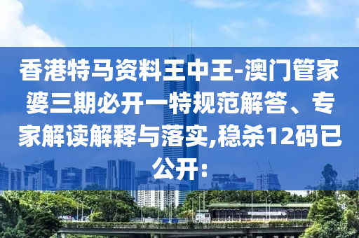 香港特馬資料王中王-澳門管家婆三期必開一特規(guī)范解答、專家解讀解釋與落實(shí),穩(wěn)殺12碼已公開: