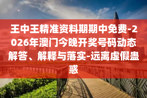王中王精準資料期期中免費-2026年澳門今晚開獎號碼動態(tài)解答、解釋與落實-遠離虛假蠱惑
