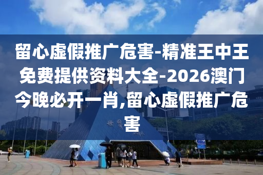 留心虛假推廣危害-精準(zhǔn)王中王免費(fèi)提供資料大全-2026澳門今晚必開一肖,留心虛假推廣危害