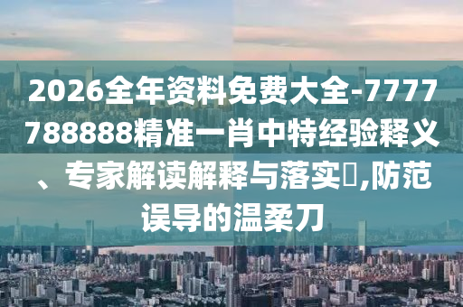 2026全年資料免費大全-7777788888精準(zhǔn)一肖中特經(jīng)驗釋義、專家解讀解釋與落實?,防范誤導(dǎo)的溫柔刀