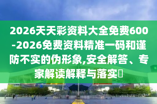 2026天天彩資料大全免費(fèi)600-2026免費(fèi)資料精準(zhǔn)一碼和謹(jǐn)防不實(shí)的偽形象,安全解答、專(zhuān)家解讀解釋與落實(shí)?