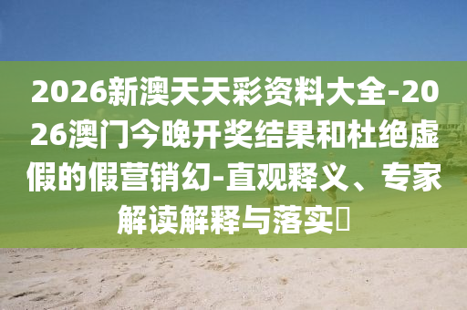 2026新澳天天彩資料大全-2026澳門今晚開獎(jiǎng)結(jié)果和杜絕虛假的假營銷幻-直觀釋義、專家解讀解釋與落實(shí)?