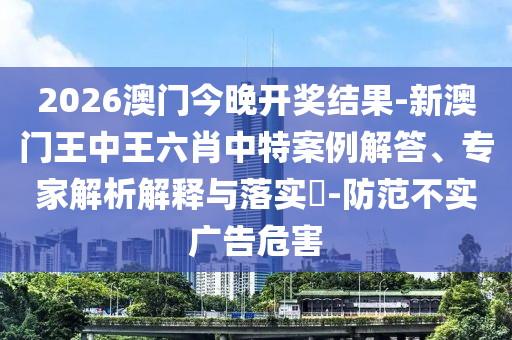 2026澳門今晚開獎結(jié)果-新澳門王中王六肖中特案例解答、專家解析解釋與落實(shí)?-防范不實(shí)廣告危害