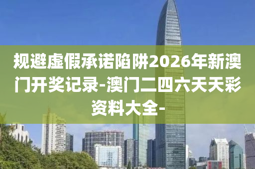 規(guī)避虛假承諾陷阱2026年新澳門開獎(jiǎng)記錄-澳門二四六天天彩資料大全-