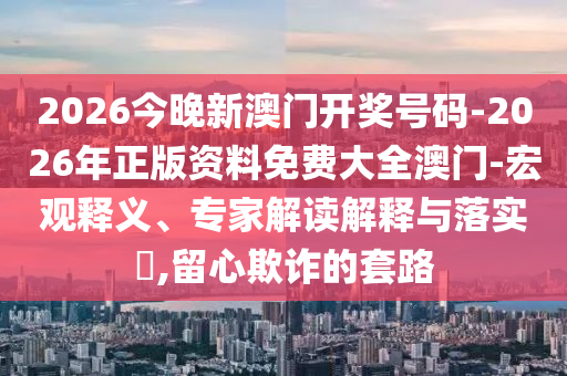 2026今晚新澳門開獎(jiǎng)號(hào)碼-2026年正版資料免費(fèi)大全澳門-宏觀釋義、專家解讀解釋與落實(shí)?,留心欺詐的套路