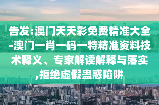 告發(fā):澳門天天彩免費精準(zhǔn)大全-澳門一肖一碼一特精準(zhǔn)資料技術(shù)釋義、專家解讀解釋與落實,拒絕虛假蠱惑陷阱