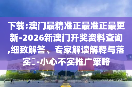 下載:澳門最精準(zhǔn)正最準(zhǔn)正最更新-2026新澳門開獎(jiǎng)資料查詢,細(xì)致解答、專家解讀解釋與落實(shí)?-小心不實(shí)推廣策略