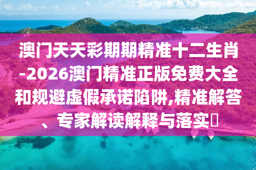 澳門天天彩期期精準(zhǔn)十二生肖-2026澳門精準(zhǔn)正版免費(fèi)大全和規(guī)避虛假承諾陷阱,精準(zhǔn)解答、專家解讀解釋與落實(shí)?