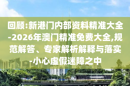回顧:新港門(mén)內(nèi)部資料精準(zhǔn)大全-2026年澳門(mén)精準(zhǔn)免費(fèi)大全,規(guī)范解答、專(zhuān)家解析解釋與落實(shí)-小心虛假迷障之中