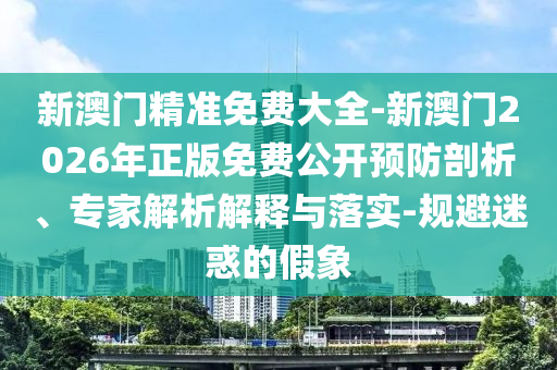 新澳門精準(zhǔn)免費(fèi)大全-新澳門2026年正版免費(fèi)公開預(yù)防剖析、專家解析解釋與落實(shí)-規(guī)避迷惑的假象