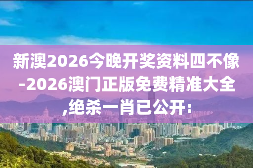 新澳2026今晚開獎資料四不像-2026澳門正版免費精準(zhǔn)大全,絕殺一肖已公開: