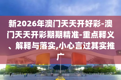 新2026年澳門天天開好彩-澳門天天開彩期期精準(zhǔn)-重點(diǎn)釋義、解釋與落實(shí),小心言過其實(shí)推廣