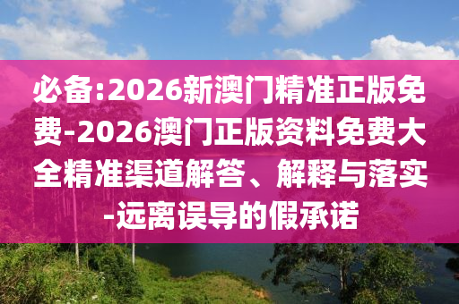 必備:2026新澳門(mén)精準(zhǔn)正版免費(fèi)-2026澳門(mén)正版資料免費(fèi)大全精準(zhǔn)渠道解答、解釋與落實(shí)-遠(yuǎn)離誤導(dǎo)的假承諾