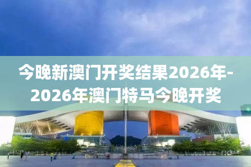 今晚新澳門開獎(jiǎng)結(jié)果2026年-2026年澳門特馬今晚開獎(jiǎng)