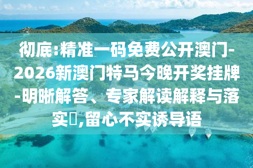 徹底:精準(zhǔn)一碼免費公開澳門-2026新澳門特馬今晚開獎掛牌-明晰解答、專家解讀解釋與落實?,留心不實誘導(dǎo)語