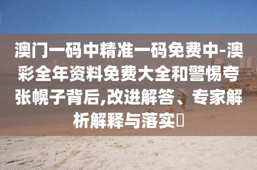 澳門一碼中精準(zhǔn)一碼免費(fèi)中-澳彩全年資料免費(fèi)大全和警惕夸張幌子背后,改進(jìn)解答、專家解析解釋與落實(shí)?