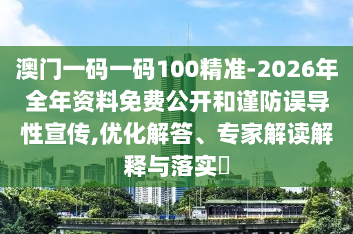 澳門一碼一碼100精準(zhǔn)-2026年全年資料免費公開和謹防誤導(dǎo)性宣傳,優(yōu)化解答、專家解讀解釋與落實?