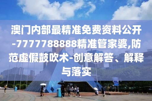 澳門內(nèi)部最精準(zhǔn)免費(fèi)資料公開-7777788888精準(zhǔn)管家婆,防范虛假鼓吹術(shù)-創(chuàng)意解答、解釋與落實(shí)