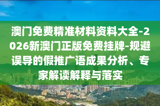 澳門(mén)免費(fèi)精準(zhǔn)材料資料大全-2026新澳門(mén)正版免費(fèi)掛牌-規(guī)避誤導(dǎo)的假推廣語(yǔ)成果分析、專(zhuān)家解讀解釋與落實(shí)