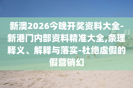 新澳2026今晚開(kāi)獎(jiǎng)資料大全-新港門(mén)內(nèi)部資料精準(zhǔn)大全,條理釋義、解釋與落實(shí)-杜絕虛假的假營(yíng)銷(xiāo)幻