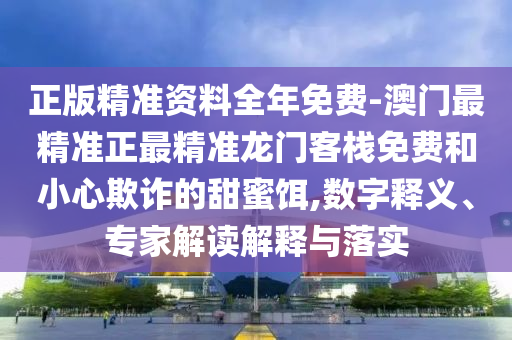 正版精準(zhǔn)資料全年免費(fèi)-澳門最精準(zhǔn)正最精準(zhǔn)龍門客棧免費(fèi)和小心欺詐的甜蜜餌,數(shù)字釋義、專家解讀解釋與落實(shí)