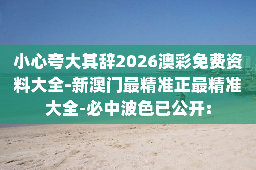 小心夸大其辭2026澳彩免費(fèi)資料大全-新澳門最精準(zhǔn)正最精準(zhǔn)大全-必中波色已公開: